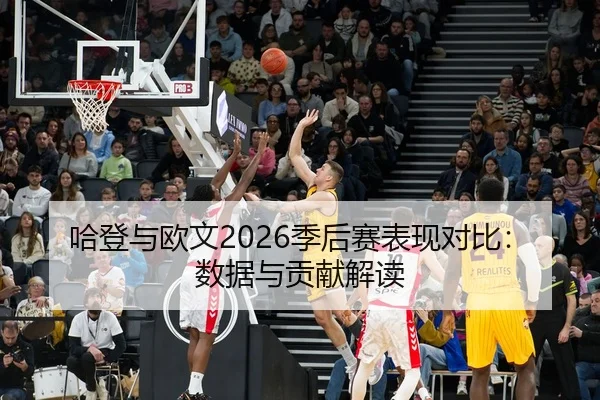 哈登与欧文2026季后赛表现对比：数据与贡献解读