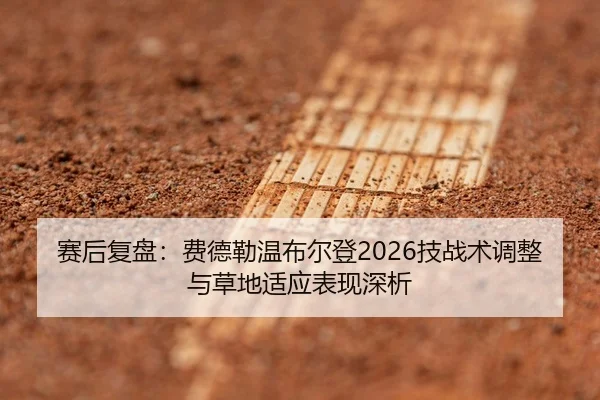 赛后复盘：费德勒温布尔登2026技战术调整与草地适应表现深析