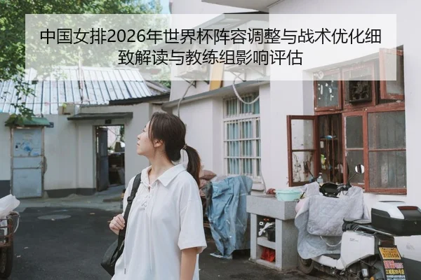 中国女排2026年世界杯阵容调整与战术优化细致解读与教练组影响评估